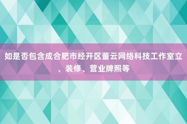 如是否包含成合肥市经开区董云网络科技工作室立、装修、营业牌照等
